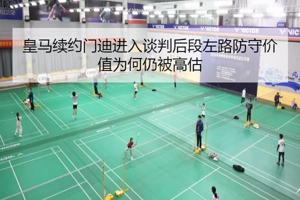 皇马续约门迪进入谈判后段左路防守价值为何仍被高估