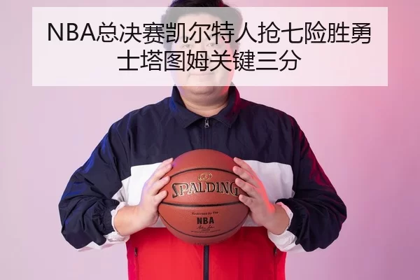 NBA总决赛凯尔特人抢七险胜勇士塔图姆关键三分