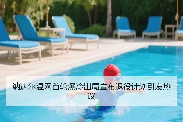 纳达尔温网首轮爆冷出局宣布退役计划引发热议