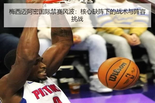 梅西迈阿密国际禁赛风波：核心缺阵下的战术与阵容挑战