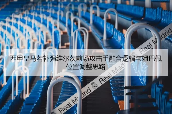 西甲皇马若补强维尔茨前场攻击手融合逻辑与姆巴佩位置调整思路