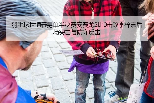 羽毛球世锦赛男单半决赛安赛龙2比0击败李梓嘉后场突击与防守反击