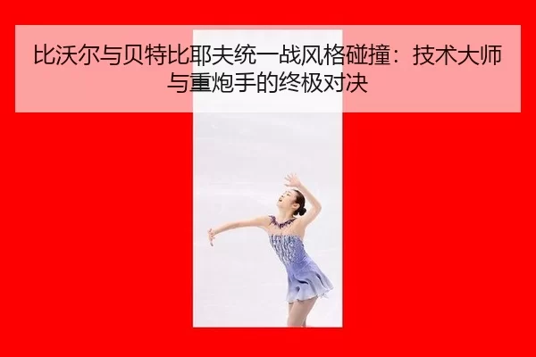 比沃尔与贝特比耶夫统一战风格碰撞：技术大师与重炮手的终极对决