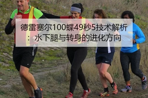 德雷塞尔100蝶49秒5技术解析：水下腿与转身的进化方向